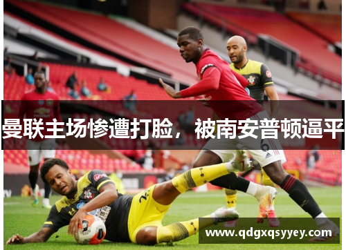 曼联主场惨遭打脸，被南安普顿逼平
