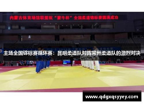 主场全国锦标赛循环赛：昆明柔道队对阵常州柔道队的激烈对决